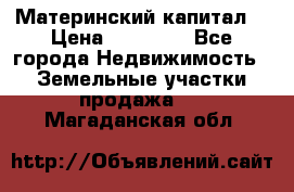 Материнский капитал  › Цена ­ 40 000 - Все города Недвижимость » Земельные участки продажа   . Магаданская обл.
